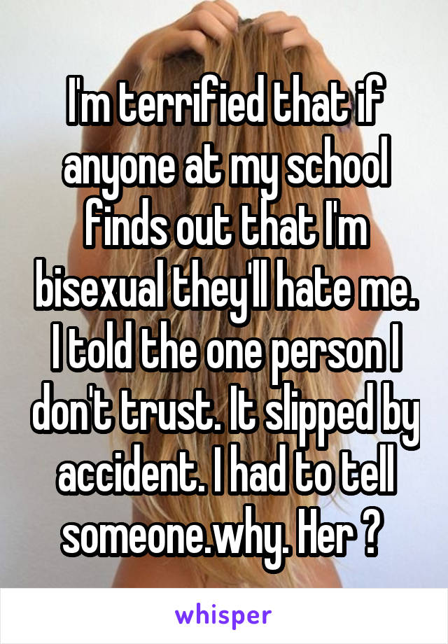 I'm terrified that if anyone at my school finds out that I'm bisexual they'll hate me. I told the one person I don't trust. It slipped by accident. I had to tell someone.why. Her ? 