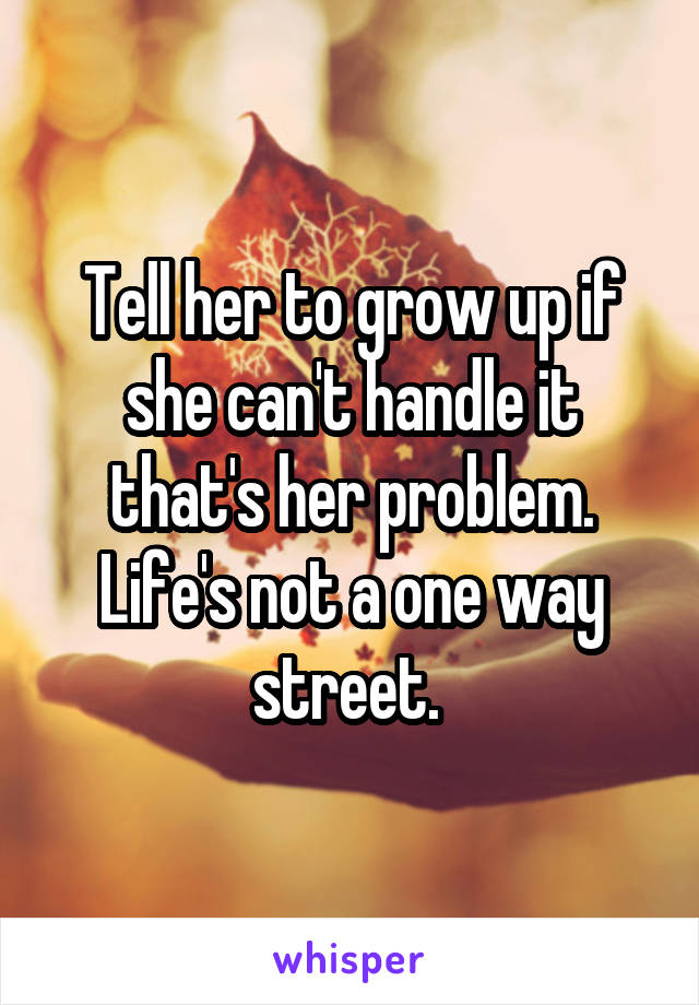 Tell her to grow up if she can't handle it that's her problem. Life's not a one way street. 