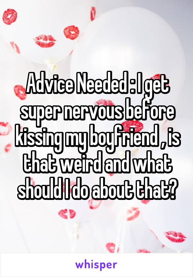 Advice Needed : I get super nervous before kissing my boyfriend , is that weird and what should I do about that?