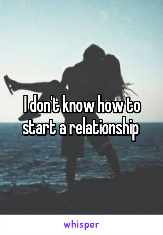 I don't know how to start a relationship 