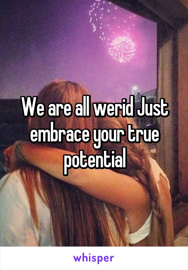 We are all werid Just embrace your true potential