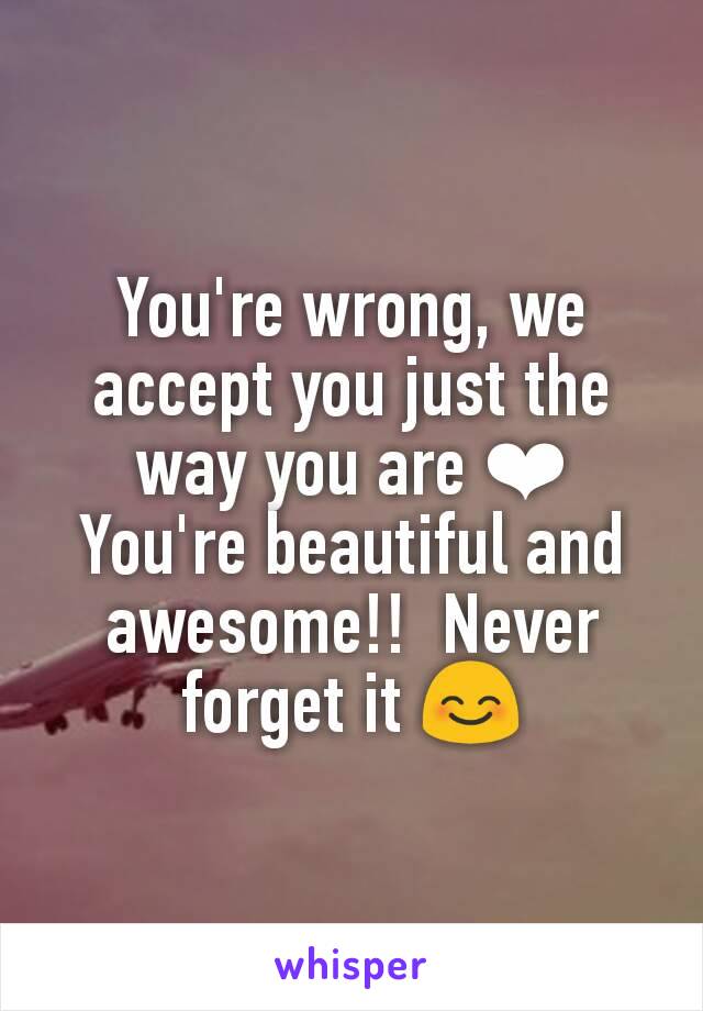 You're wrong, we accept you just the way you are ❤
You're beautiful and awesome!!  Never forget it 😊