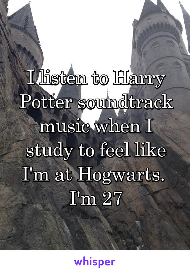 I listen to Harry Potter soundtrack music when I study to feel like I'm at Hogwarts. 
I'm 27