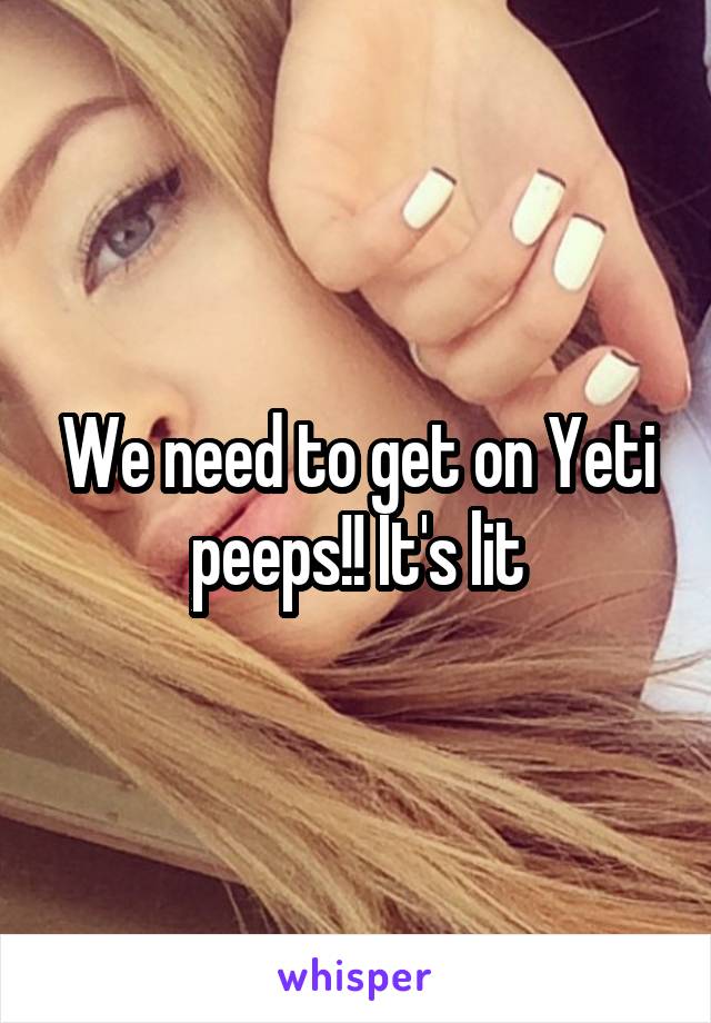 We need to get on Yeti peeps!! It's lit