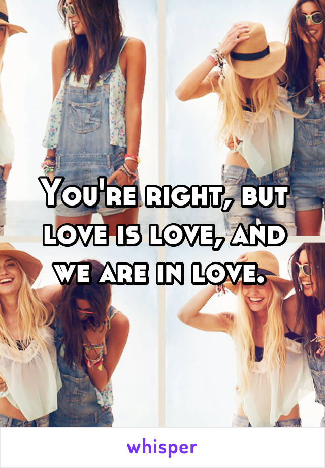 You're right, but love is love, and we are in love. 