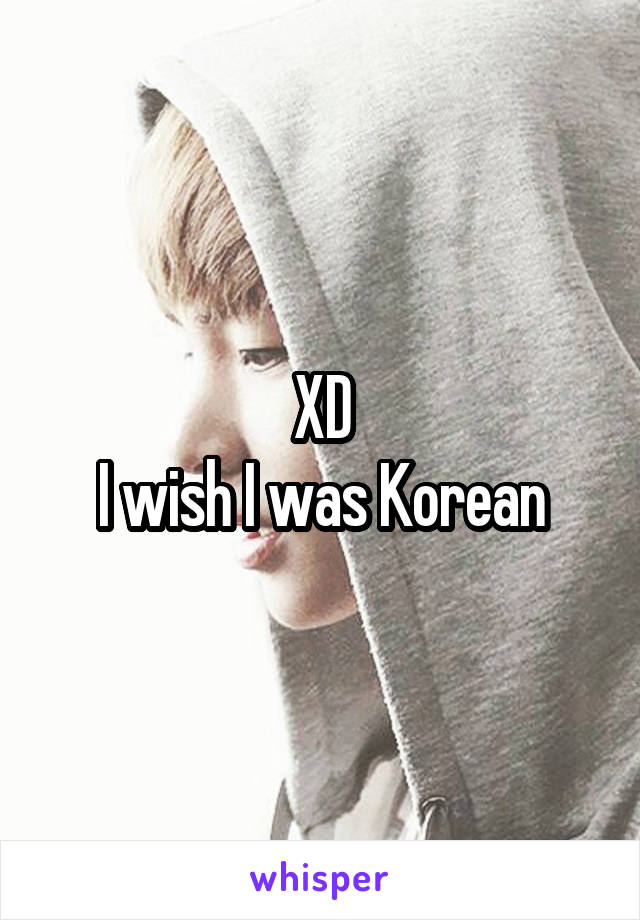 XD
I wish I was Korean