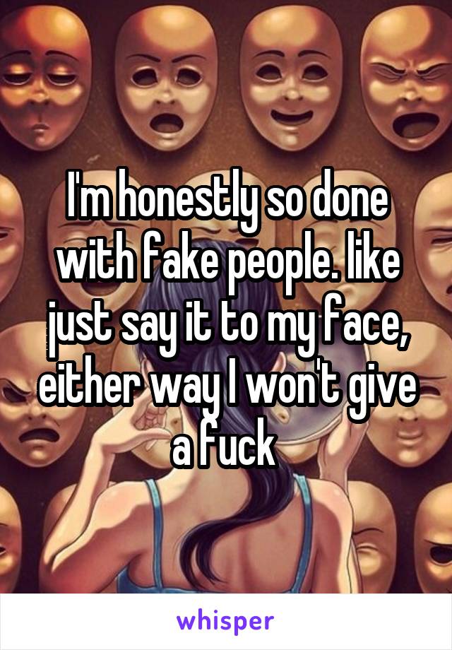 I'm honestly so done with fake people. like just say it to my face, either way I won't give a fuck 