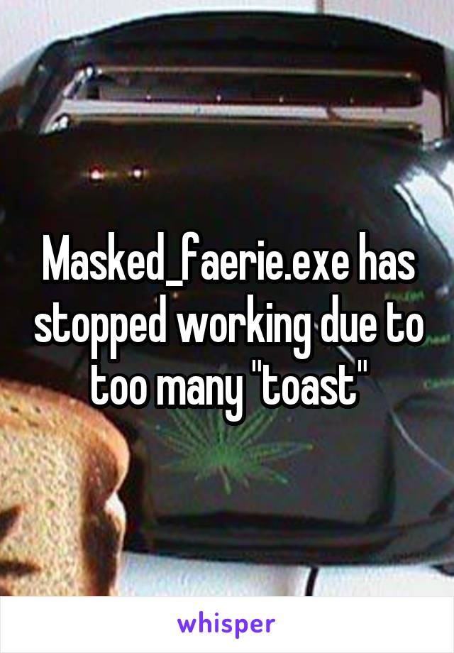 Masked_faerie.exe has stopped working due to too many "toast"