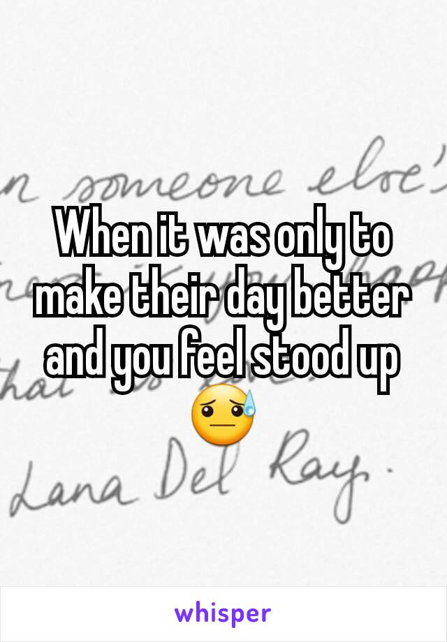 When it was only to make their day better and you feel stood up 😓