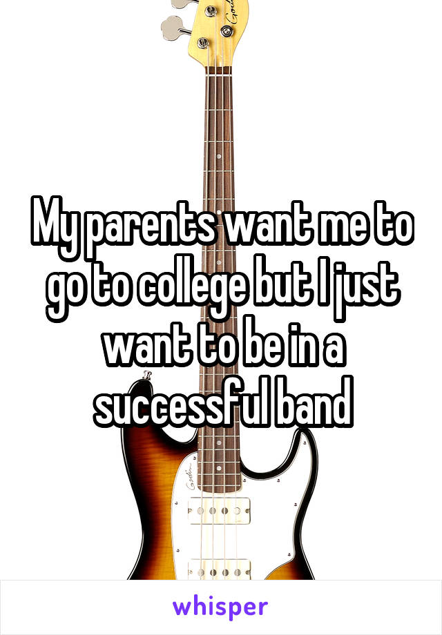 My parents want me to go to college but I just want to be in a successful band