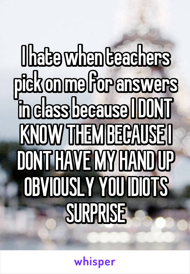 I hate when teachers pick on me for answers in class because I DONT KNOW THEM BECAUSE I DONT HAVE MY HAND UP OBVIOUSLY YOU IDIOTS SURPRISE