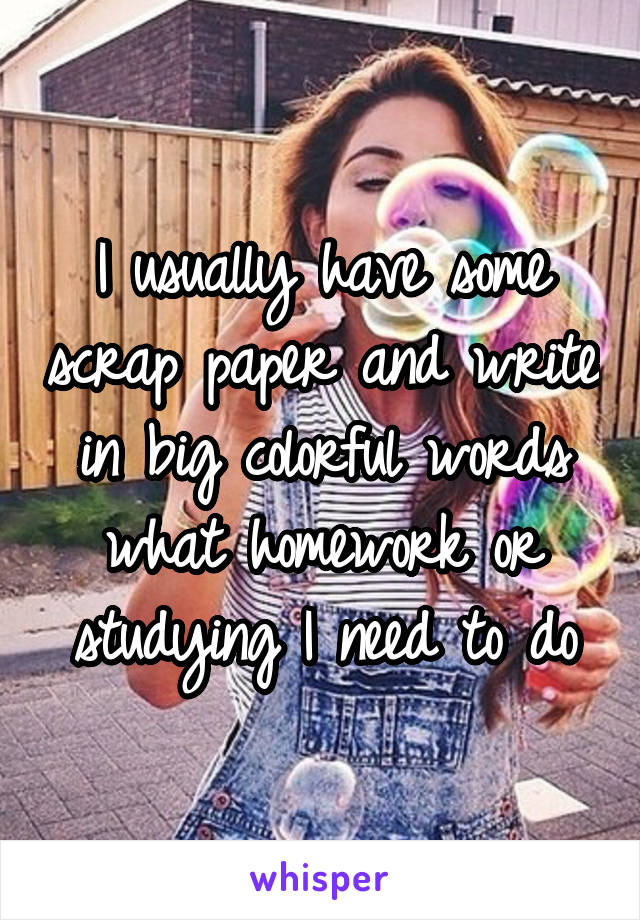 I usually have some scrap paper and write in big colorful words what homework or studying I need to do