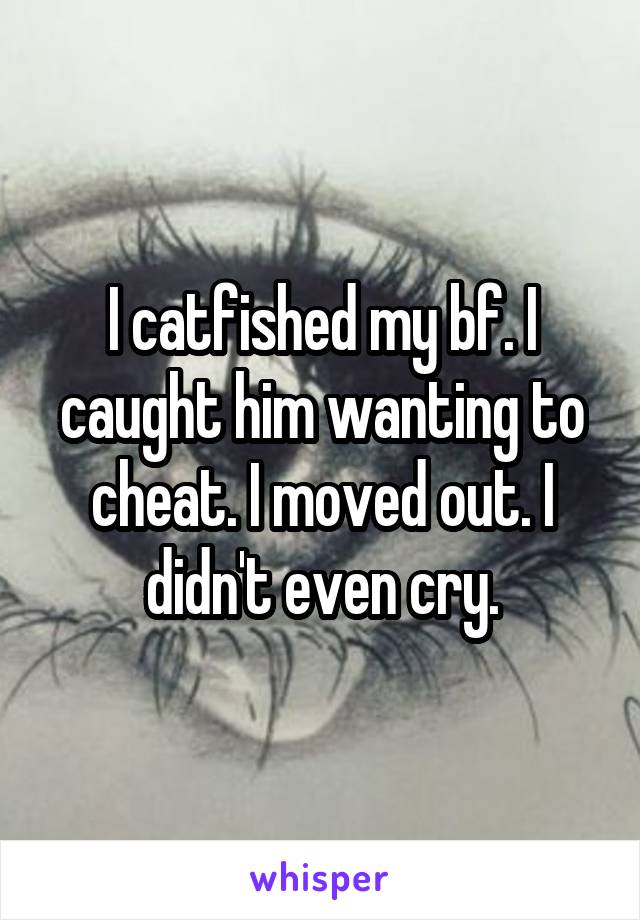 I catfished my bf. I caught him wanting to cheat. I moved out. I didn't even cry.