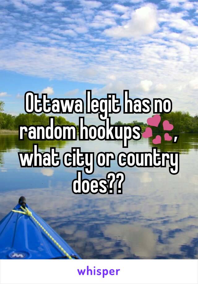 Ottawa legit has no random hookups💞, what city or country does??