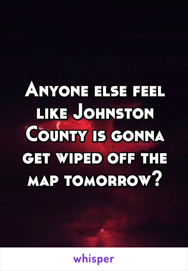 Anyone else feel like Johnston County is gonna get wiped off the map tomorrow?