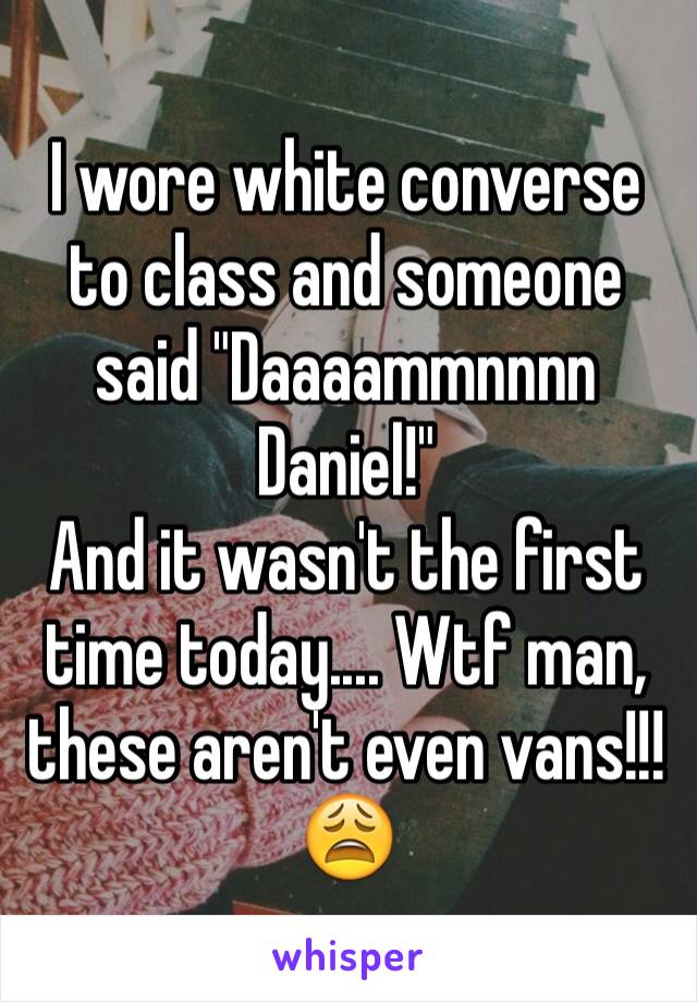 I wore white converse to class and someone said "Daaaammnnnn Daniel!" 
And it wasn't the first time today.... Wtf man, these aren't even vans!!! 😩