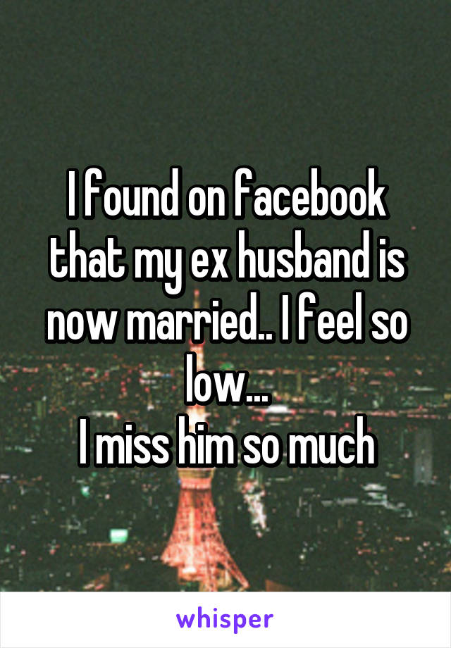 I found on facebook that my ex husband is now married.. I feel so low...
I miss him so much