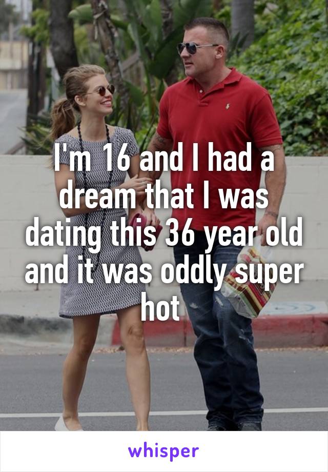 I'm 16 and I had a dream that I was dating this 36 year old and it was oddly super hot 