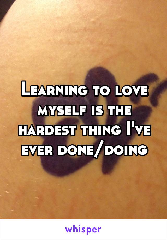 Learning to love myself is the hardest thing I've ever done/doing