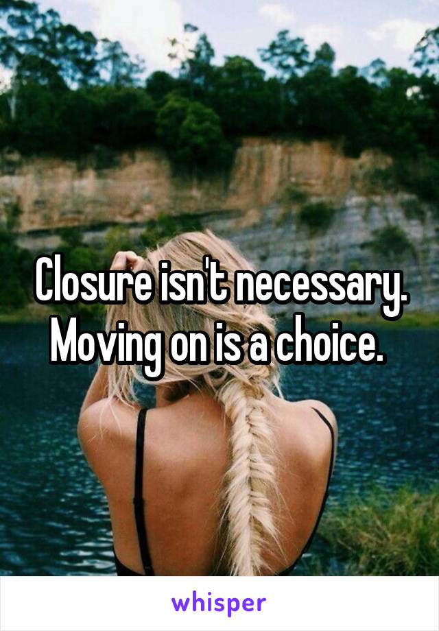 Closure isn't necessary. Moving on is a choice. 