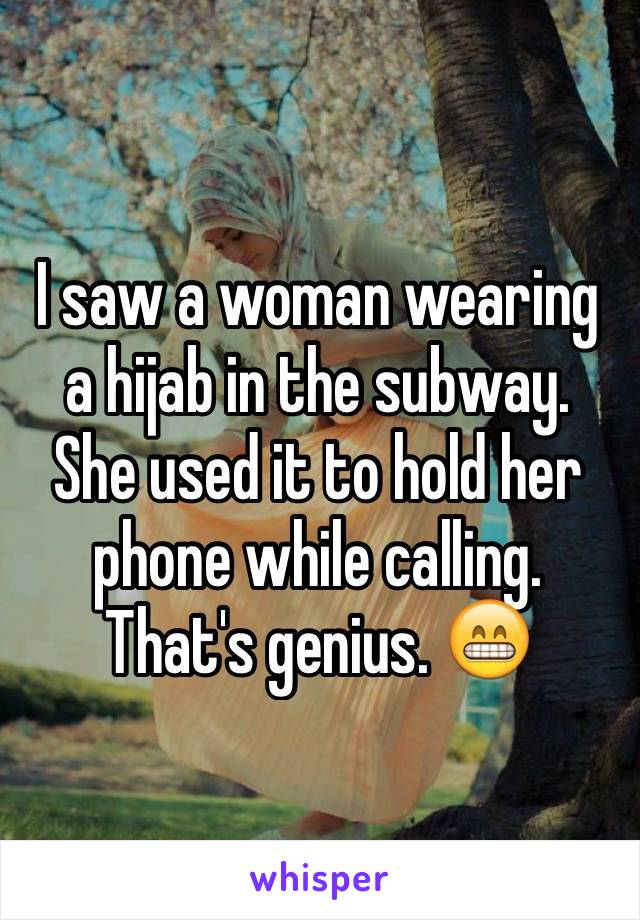 I saw a woman wearing a hijab in the subway. She used it to hold her phone while calling. That's genius. 😁