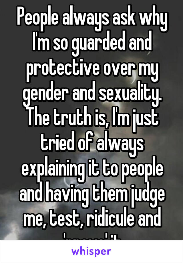 People always ask why I'm so guarded and protective over my gender and sexuality. The truth is, I'm just tried of always explaining it to people and having them judge me, test, ridicule and 'prove' it