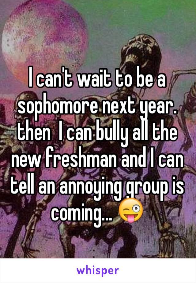 I can't wait to be a sophomore next year. then  I can bully all the new freshman and I can tell an annoying group is coming... 😜