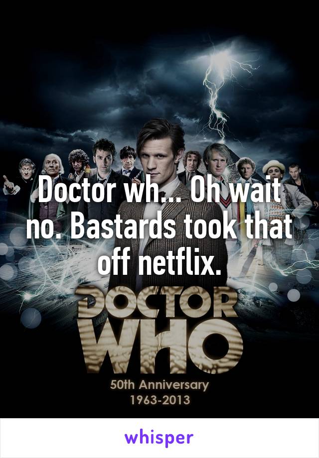 Doctor wh... Oh wait no. Bastards took that off netflix.