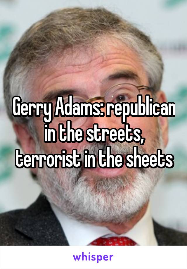 Gerry Adams: republican in the streets, terrorist in the sheets