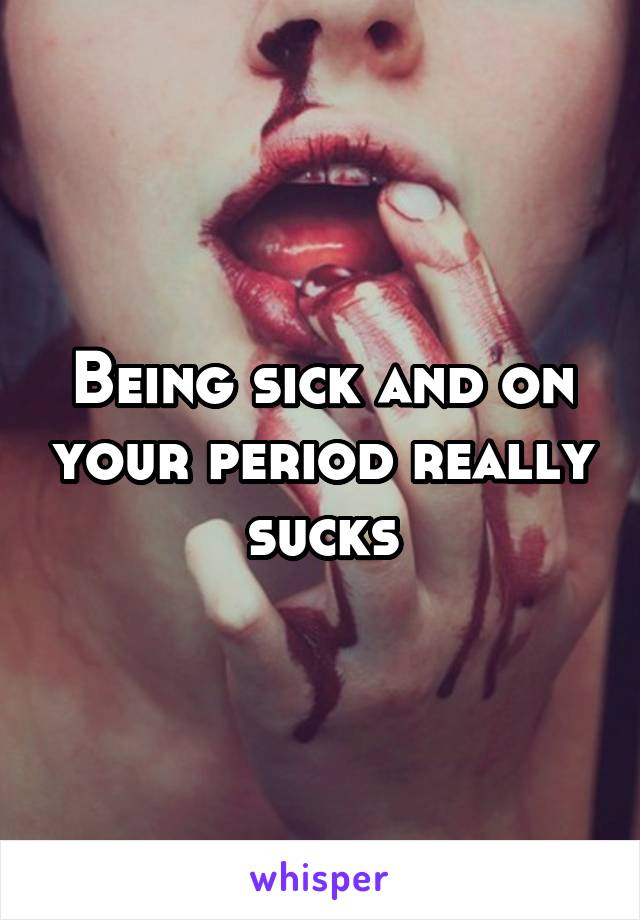 Being sick and on your period really sucks