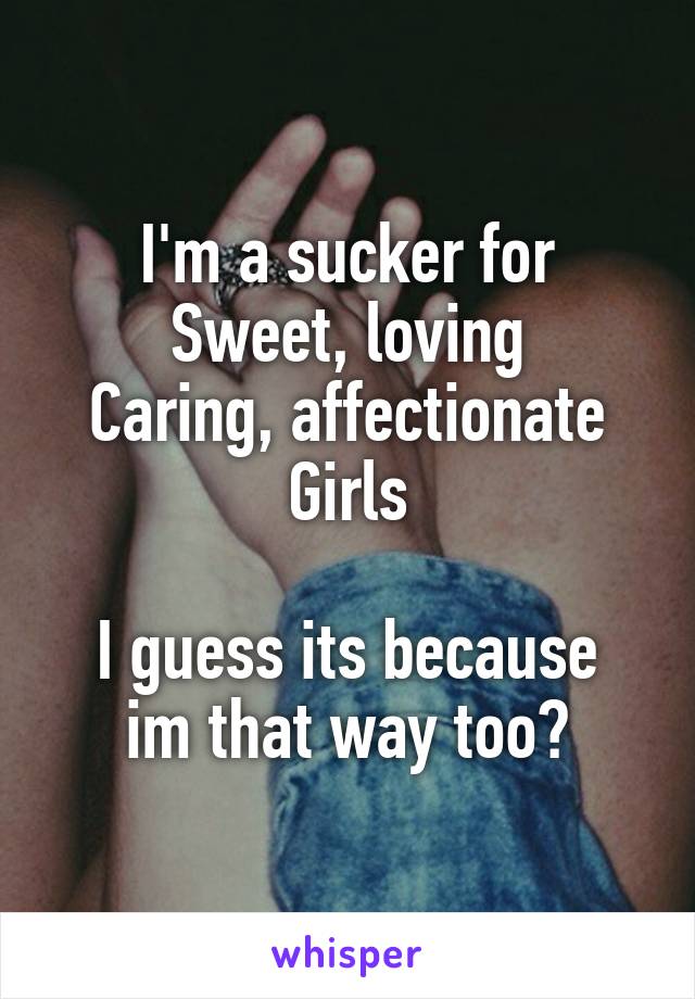 I'm a sucker for
Sweet, loving
Caring, affectionate
Girls

I guess its because im that way too?