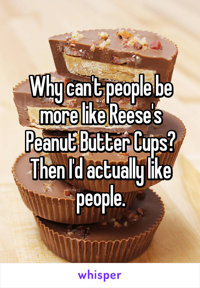 Why can't people be more like Reese's Peanut Butter Cups? Then I'd actually like people.