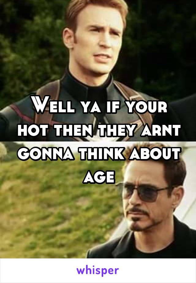 Well ya if your hot then they arnt gonna think about age