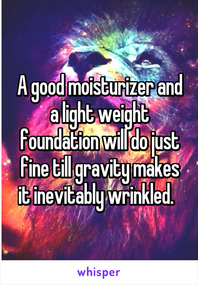 A good moisturizer and a light weight foundation will do just fine till gravity makes it inevitably wrinkled.  