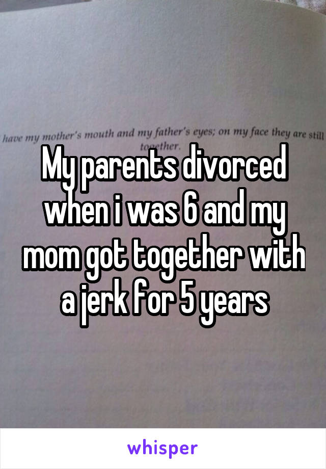 My parents divorced when i was 6 and my mom got together with a jerk for 5 years