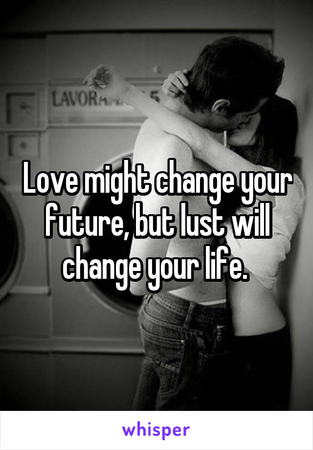 Love might change your future, but lust will change your life. 