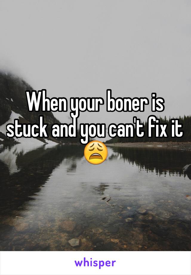 When your boner is stuck and you can't fix it 😩