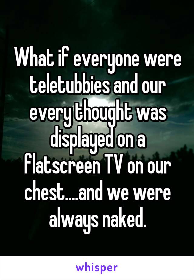 What if everyone were teletubbies and our every thought was displayed on a flatscreen TV on our chest....and we were always naked.