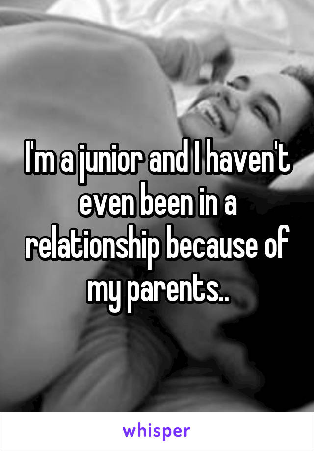 I'm a junior and I haven't even been in a relationship because of my parents..