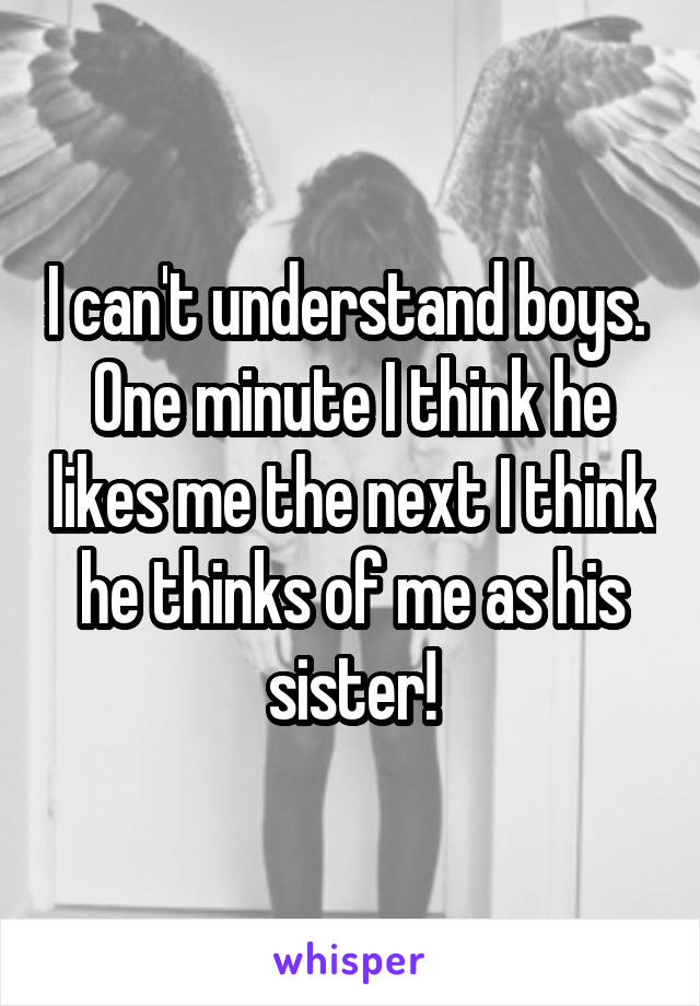 I can't understand boys. 
One minute I think he likes me the next I think he thinks of me as his sister!