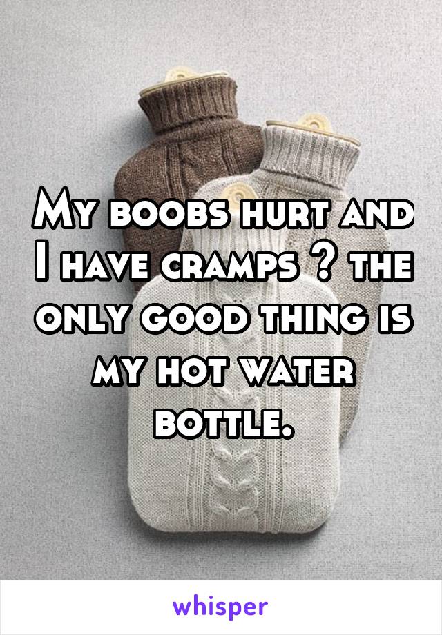 My boobs hurt and I have cramps 😢 the only good thing is my hot water bottle.