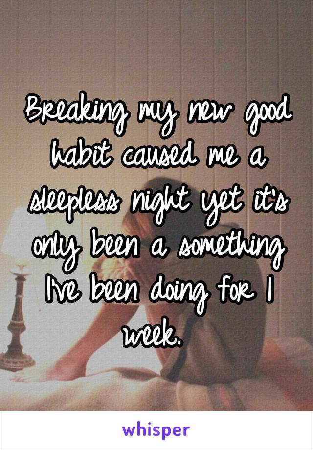 Breaking my new good habit caused me a sleepless night yet it's only been a something I've been doing for 1 week. 