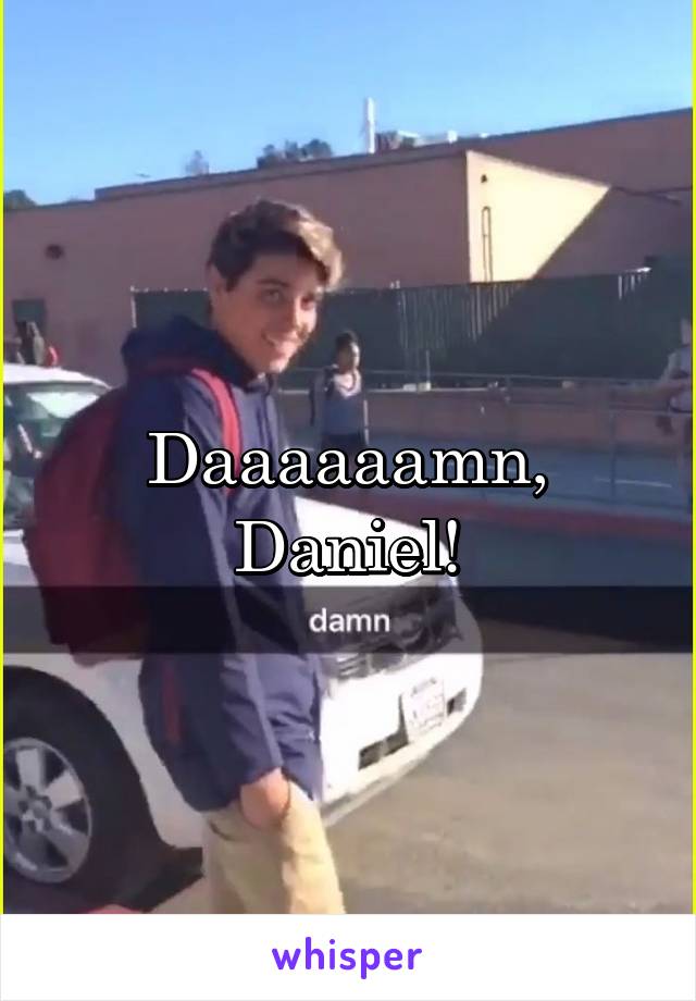 Daaaaaamn, Daniel!