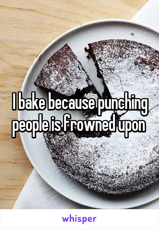 I bake because punching people is frowned upon 