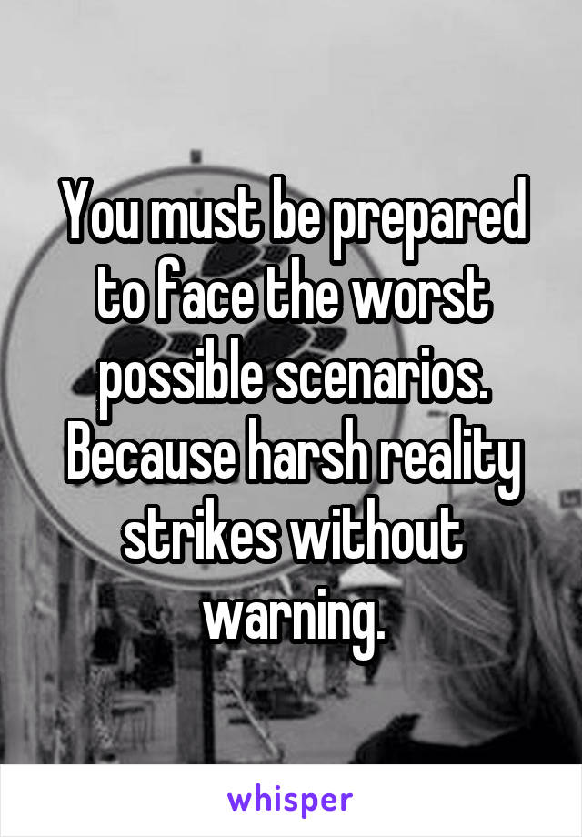 You must be prepared to face the worst possible scenarios. Because harsh reality strikes without warning.