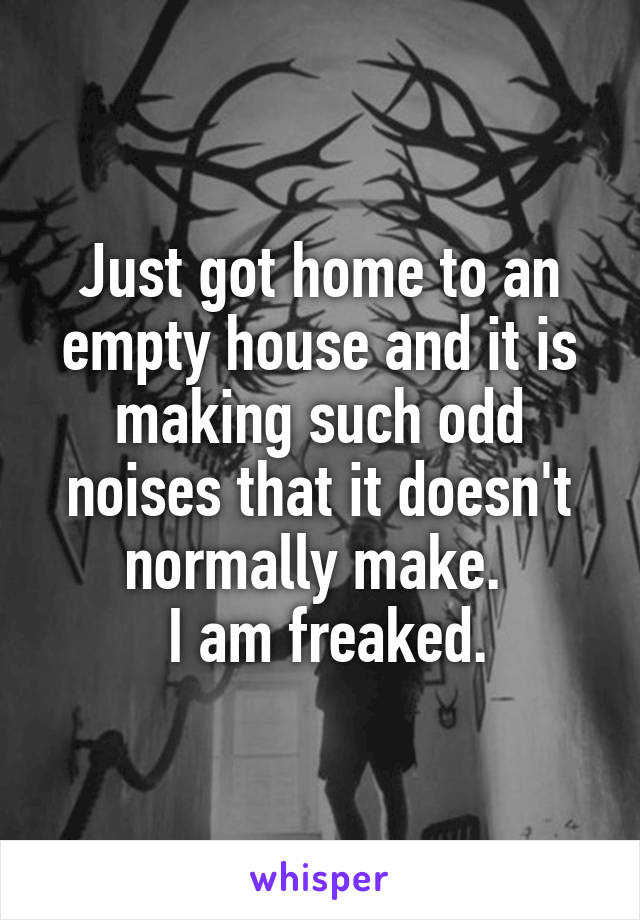 Just got home to an empty house and it is making such odd noises that it doesn't normally make. 
 I am freaked.