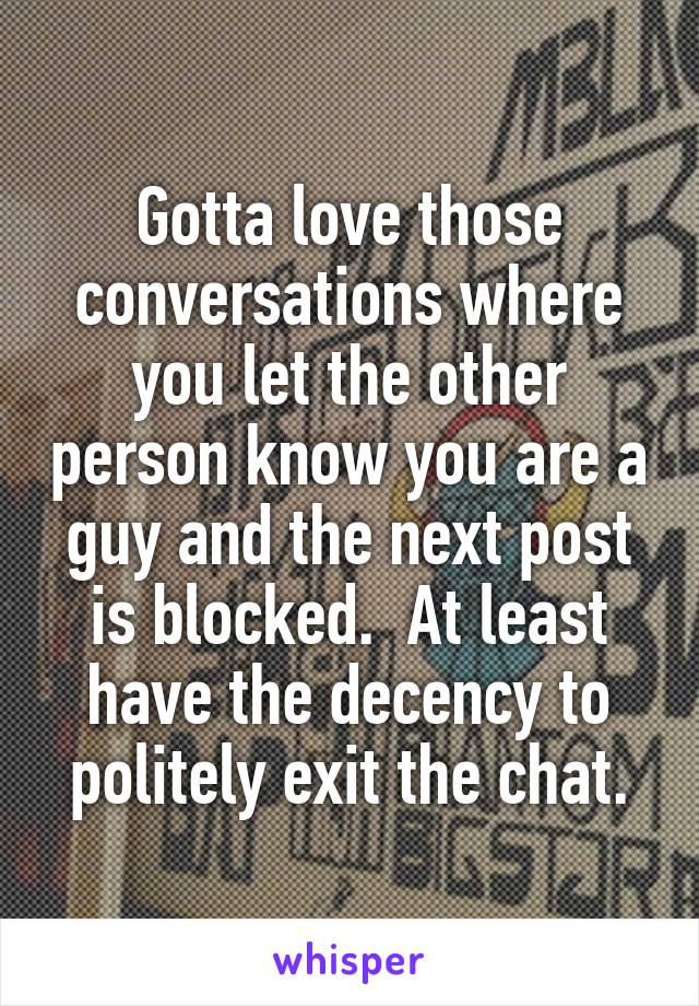 Gotta love those conversations where you let the other person know you are a guy and the next post is blocked.  At least have the decency to politely exit the chat.