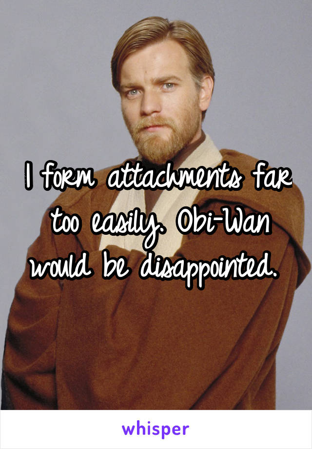 I form attachments far too easily. Obi-Wan would be disappointed. 