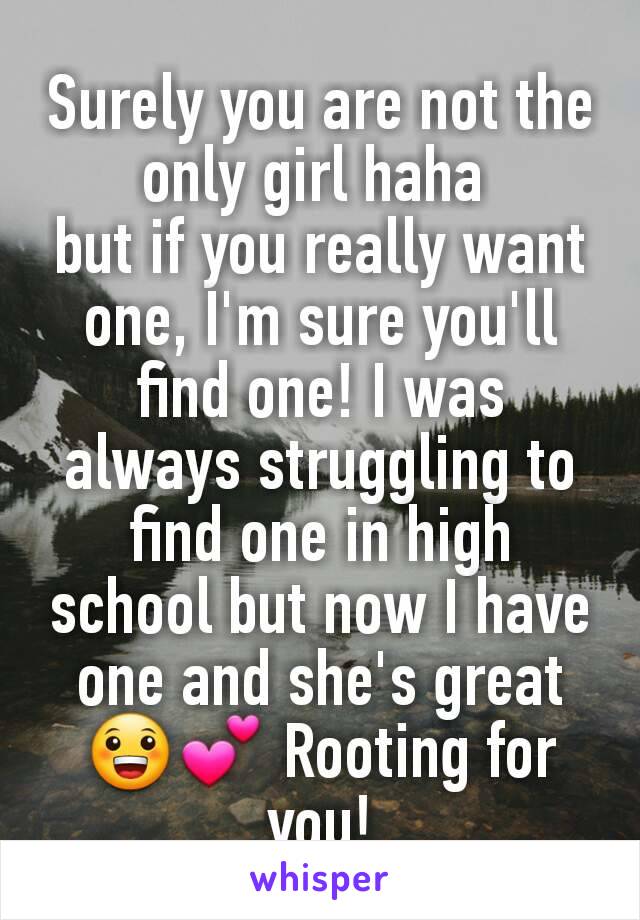 Surely you are not the only girl haha 
but if you really want one, I'm sure you'll find one! I was always struggling to find one in high school but now I have one and she's great 😀💕 Rooting for you!