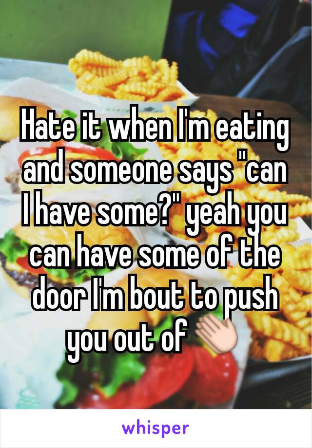 Hate it when I'm eating and someone says "can I have some?" yeah you can have some of the door I'm bout to push you out of👏